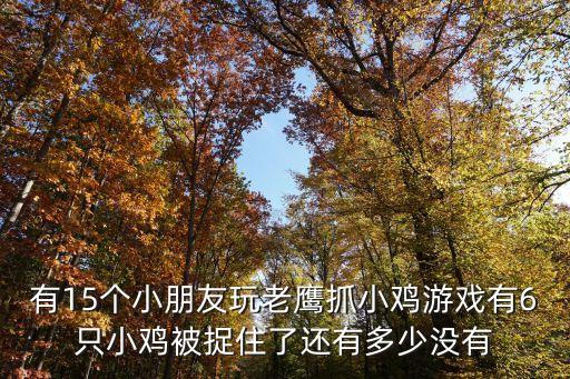 老鷹抓小雞游戲，有15個小朋友玩老鷹抓小雞游戲有6只小雞被捉住了還有多少沒有