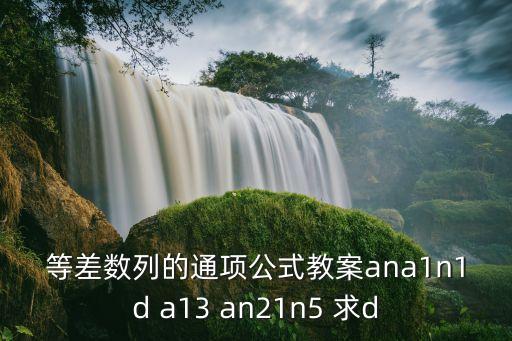 等差數列教學設計，等差數列的通項公式教案ana1n1d a13 an21n5 求d