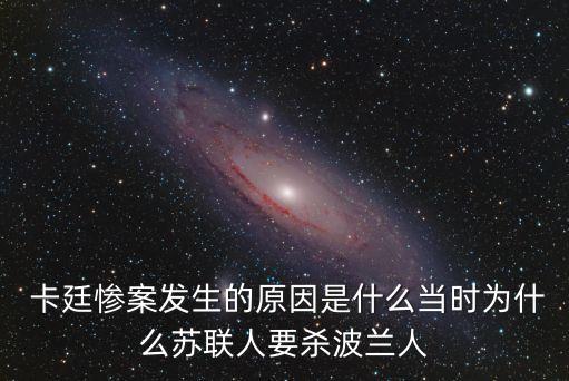  卡廷慘案發生的原因是什么當時為什么蘇聯人要殺波蘭人