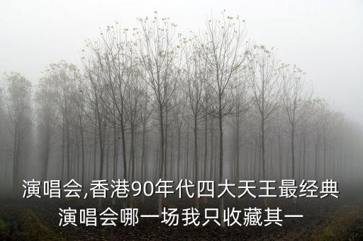 拉闊演唱會(huì),香港90年代四大天王最經(jīng)典演唱會(huì)哪一場(chǎng)我只收藏其一