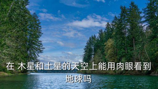 在 木星和土星的天空上能用肉眼看到地球嗎