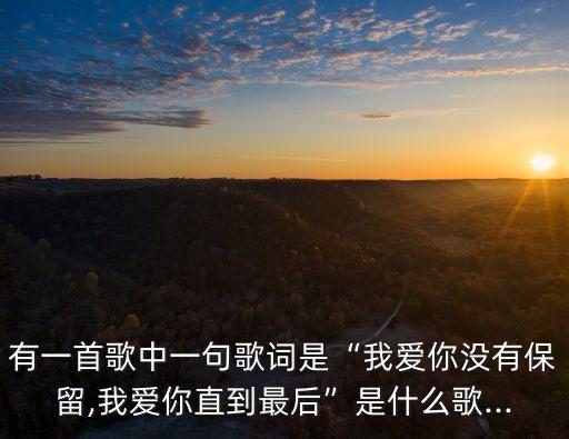 有一首歌中一句歌詞是“我愛你沒有保留,我愛你直到最后”是什么歌...