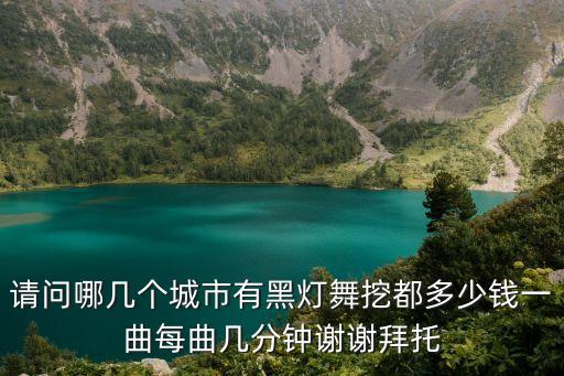 請問哪幾個城市有黑燈舞挖都多少錢一曲每曲幾分鐘謝謝拜托