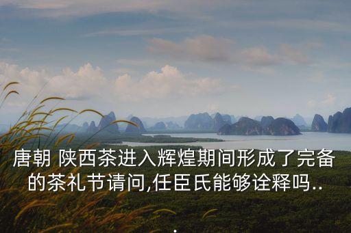 唐朝 陜西茶進(jìn)入輝煌期間形成了完備的茶禮節(jié)請問,任臣氏能夠詮釋嗎...
