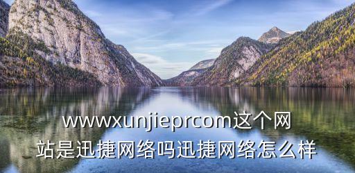 迅捷網絡，wwwxunjieprcom這個網站是迅捷網絡嗎迅捷網絡怎么樣