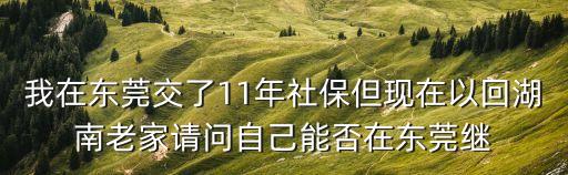 我在東莞交了11年社保但現在以回湖南老家請問自己能否在東莞繼