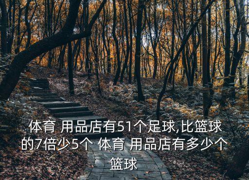  體育 用品店有51個(gè)足球,比籃球的7倍少5個(gè) 體育 用品店有多少個(gè)籃球