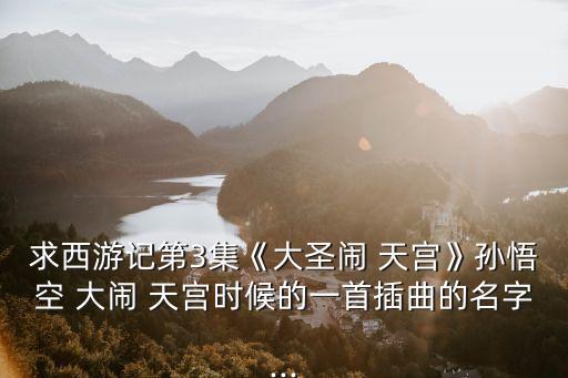 求西游記第3集《大圣鬧 天宮》孫悟空 大鬧 天宮時候的一首插曲的名字...