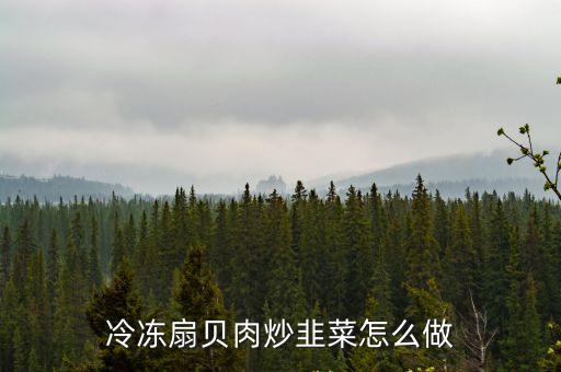 扇貝肉炒韭菜，扇貝肉炒韭菜怎么做如何做好吃