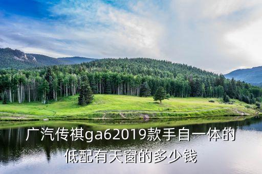 廣汽傳祺ga62019款手自一體的低配有天窗的多少錢