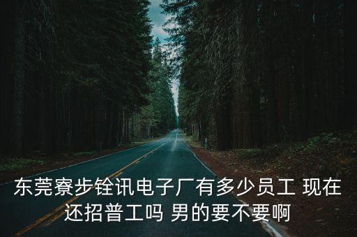 東莞寮步銓訊電子廠有多少員工 現在還招普工嗎 男的要不要啊