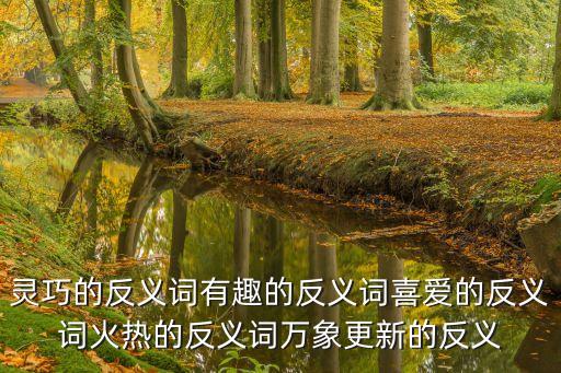 靈巧的反義詞有趣的反義詞喜愛的反義詞火熱的反義詞萬象更新的反義