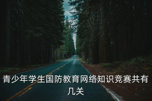 國防知識競賽，青少年學生國防教育網絡知識競賽共有幾關