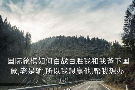  國際象棋如何百戰百勝我和我爸下國象,老是輸,所以我想贏他,幫我想辦...