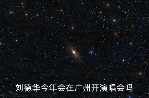劉德華今年會在廣州開演唱會嗎