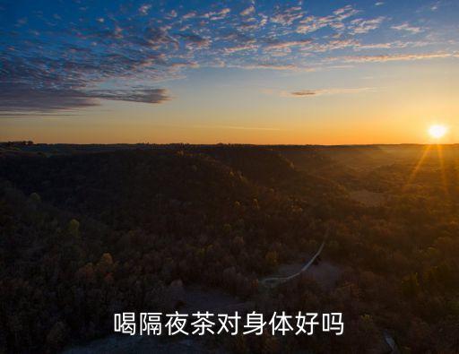 喝隔夜茶,隔夜茶能喝嗎?能喝了會致癌嗎?