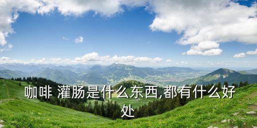  咖啡 灌腸是什么東西,都有什么好處