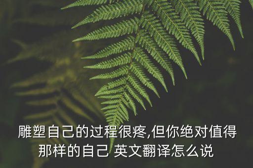  雕塑自己的過程很疼,但你絕對值得那樣的自己 英文翻譯怎么說