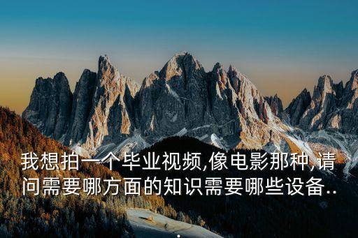 我想拍一個畢業視頻,像電影那種,請問需要哪方面的知識需要哪些設備...