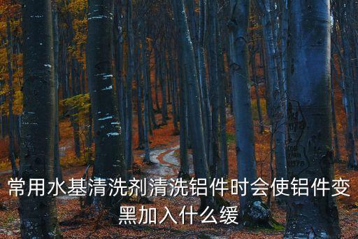 常用水基清洗劑清洗鋁件時會使鋁件變黑加入什么緩