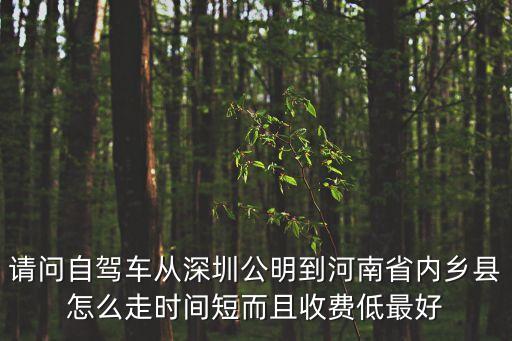 請(qǐng)問自駕車從深圳公明到河南省內(nèi)鄉(xiāng)縣怎么走時(shí)間短而且收費(fèi)低最好