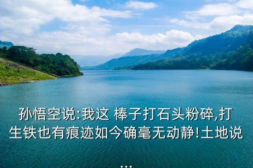 孫悟空說:我這 棒子打石頭粉碎,打生鐵也有痕跡如今確毫無動靜!土地說...
