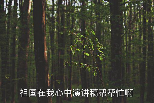 祖國在我心中演講稿，祖國在我心中演講稿幫幫忙啊