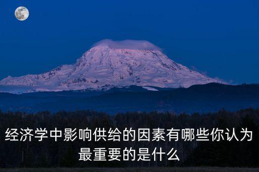 影響供給的因素，經濟學中影響供給的因素有哪些你認為最重要的是什么