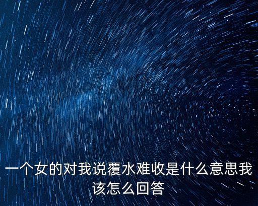 一個女的對我說覆水難收是什么意思我該怎么回答