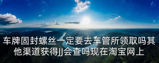車牌固封螺絲一定要去車管所領取嗎其他渠道獲得JJ會查嗎現在淘寶網上