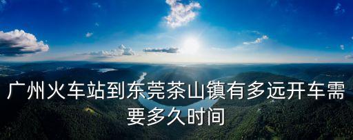 廣州到茶山，在廣州答什么車去東莞茶山