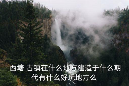 杭州西塘古鎮,杭州西塘古鎮有何特色?