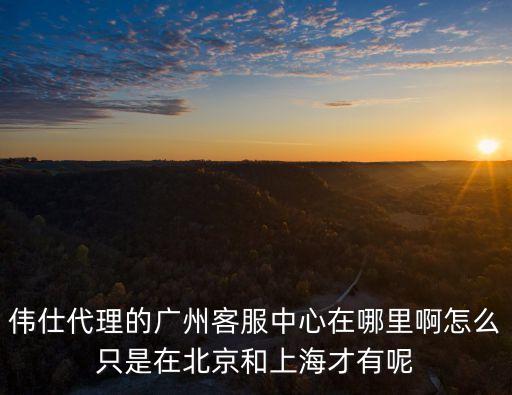 上海市天河會 摘水懸流，偉仕代理的廣州客服中心在哪里啊怎么只是在北京和上海才有呢