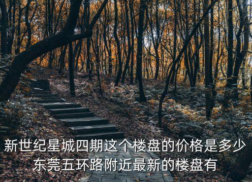 東莞新世紀華庭房源，新世紀星城四期這個樓盤的價格是多少東莞五環路附近最新的樓盤有