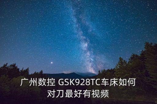 廣州數控GSK928TCa怎么對刀，廣州數控gsk928tea刀壞了怎么對