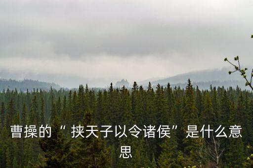 曹操的“ 挾天子以令諸侯”是什么意思