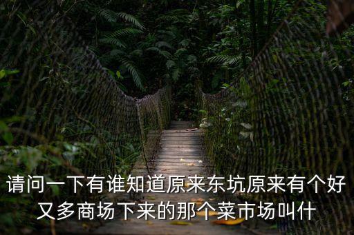 東莞東坑華都生活超市，請問一下有誰知道原來東坑原來有個好又多商場下來的那個菜市場叫什