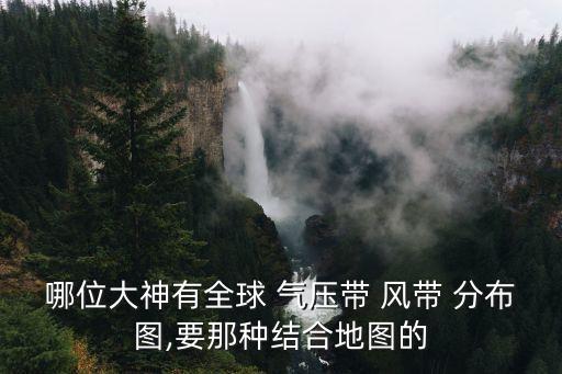 哪位大神有全球 氣壓帶 風帶 分布圖,要那種結合地圖的