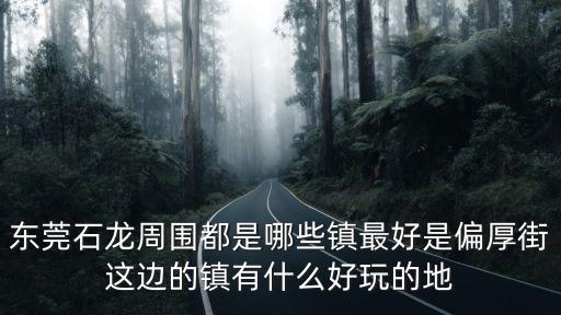 東莞石龍周圍都是哪些鎮最好是偏厚街這邊的鎮有什么好玩的地