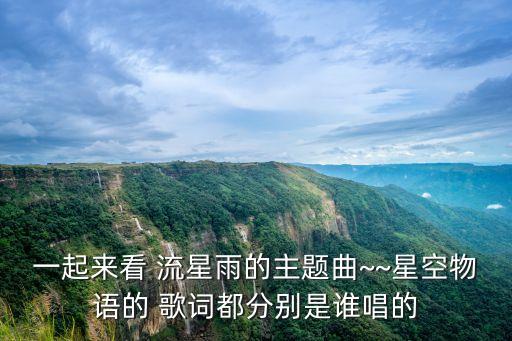 一起來看 流星雨的主題曲~~星空物語的 歌詞都分別是誰唱的