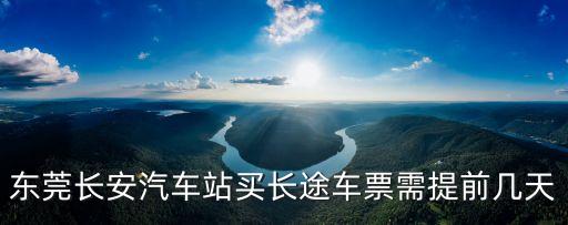 東莞長(zhǎng)安汽車(chē)站買(mǎi)長(zhǎng)途車(chē)票需提前幾天