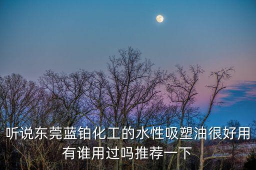 聽說東莞藍鉑化工的水性吸塑油很好用有誰用過嗎推薦一下