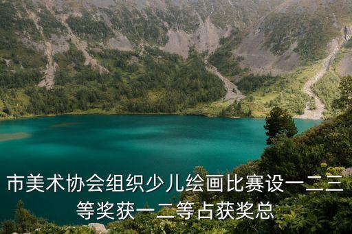 市美術(shù)協(xié)會組織少兒繪畫比賽設(shè)一二三等獎(jiǎng)獲一二等占獲獎(jiǎng)總