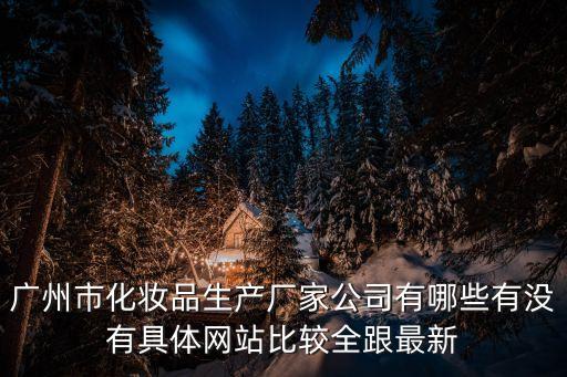 廣州市化妝品生產廠家公司有哪些有沒有具體網站比較全跟最新