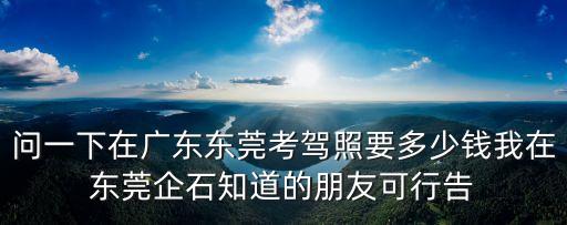 問(wèn)一下在廣東東莞考駕照要多少錢(qián)我在東莞企石知道的朋友可行告