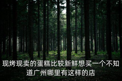 現(xiàn)烤現(xiàn)賣的蛋糕比較新鮮想買一個(gè)不知道廣州哪里有這樣的店