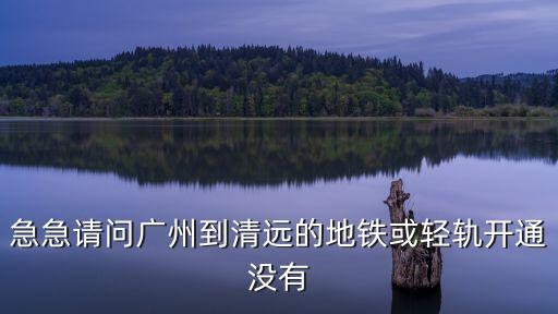 急急請(qǐng)問廣州到清遠(yuǎn)的地鐵或輕軌開通沒有