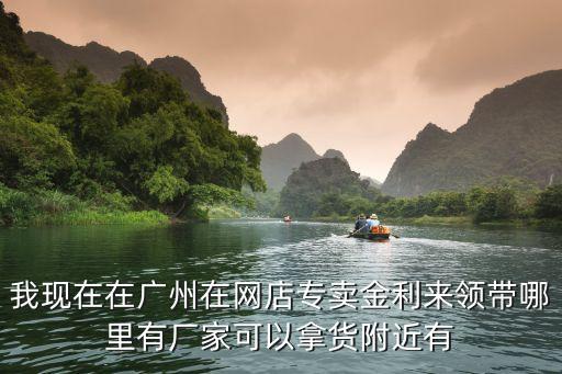我現(xiàn)在在廣州在網(wǎng)店專賣金利來領(lǐng)帶哪里有廠家可以拿貨附近有