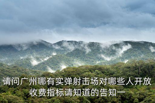 請問廣州哪有實彈射擊場對哪些人開放收費指標請知道的告知一