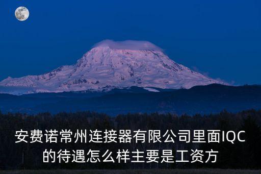 安費諾常州連接器有限公司里面IQC的待遇怎么樣主要是工資方